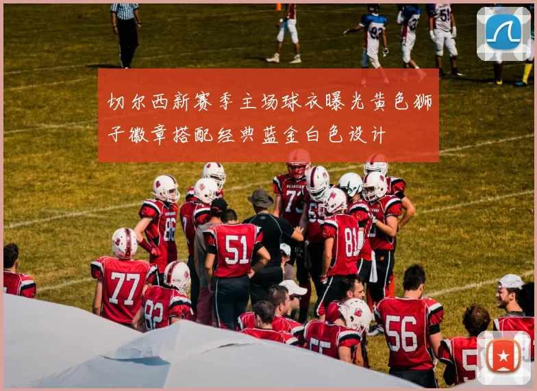 切尔西新赛季主场球衣曝光黄色狮子徽章搭配经典蓝金白色设计