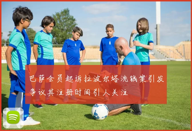巴萨会员起诉拉波尔塔洗钱案引发争议其注册时间引人关注