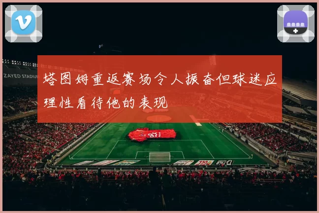塔图姆重返赛场令人振奋但球迷应理性看待他的表现