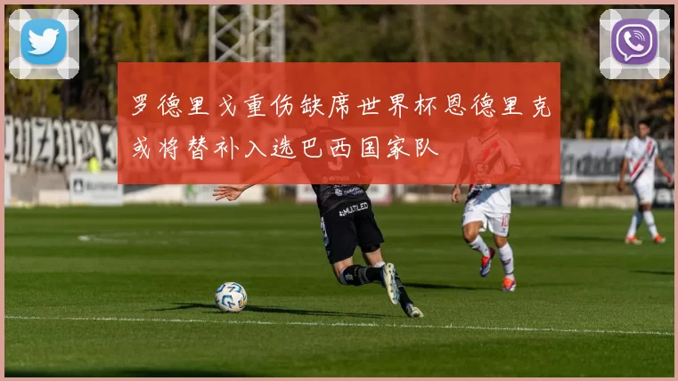 罗德里戈重伤缺席世界杯恩德里克或将替补入选巴西国家队