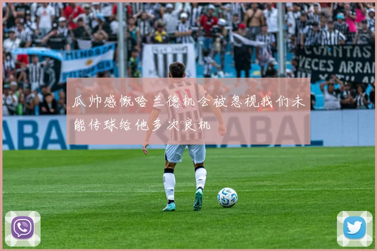 瓜帅感慨哈兰德机会被忽视我们未能传球给他多次良机