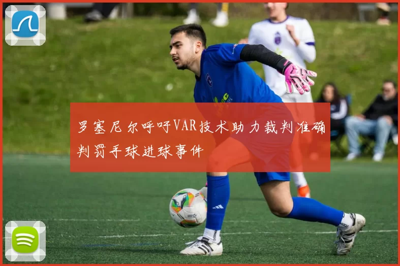 罗塞尼尔呼吁VAR技术助力裁判准确判罚手球进球事件