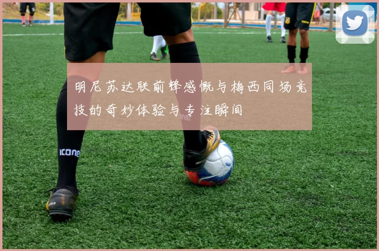 明尼苏达联前锋感慨与梅西同场竞技的奇妙体验与专注瞬间