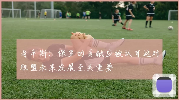 考辛斯：保罗的贡献应被认可这对联盟未来发展至关重要