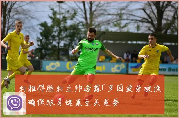 利雅得胜利主帅透露C罗因疲劳被换下确保球员健康至关重要