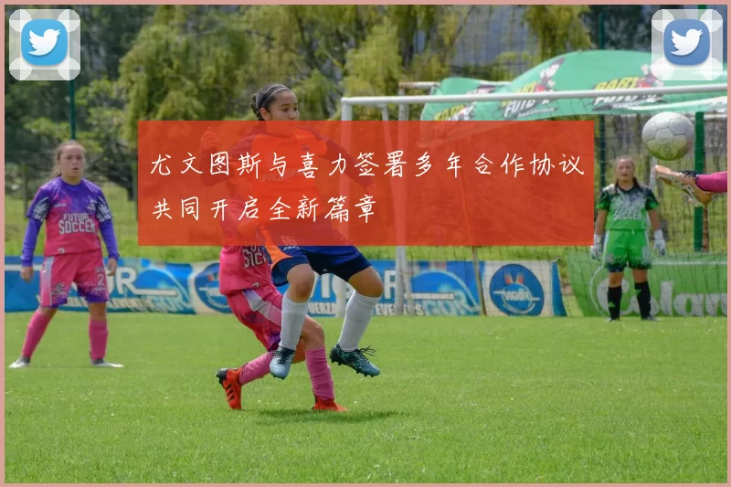 尤文图斯与喜力签署多年合作协议共同开启全新篇章