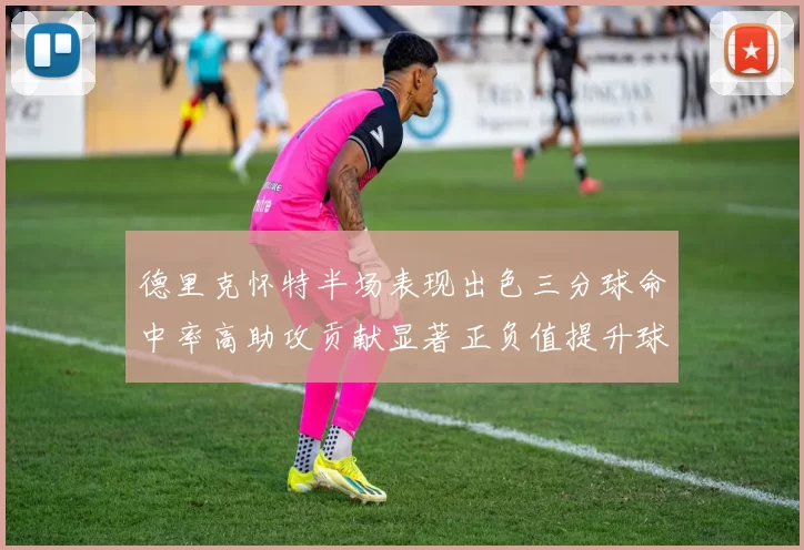 德里克怀特半场表现出色三分球命中率高助攻贡献显著正负值提升球队表现