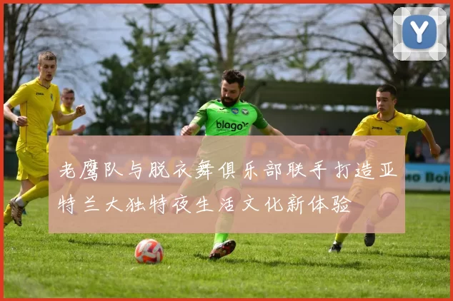 老鹰队与脱衣舞俱乐部联手打造亚特兰大独特夜生活文化新体验
