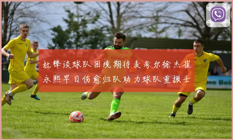 杜锋谈球队困境期待麦考尔徐杰崔永熙早日伤愈归队助力球队重振士气