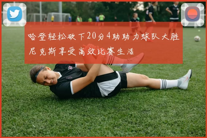 哈登轻松砍下20分4助助力球队大胜尼克斯享受高效比赛生活