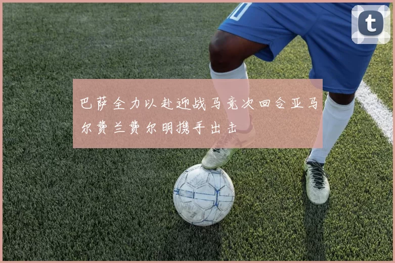 巴萨全力以赴迎战马竞次回合亚马尔费兰费尔明携手出击