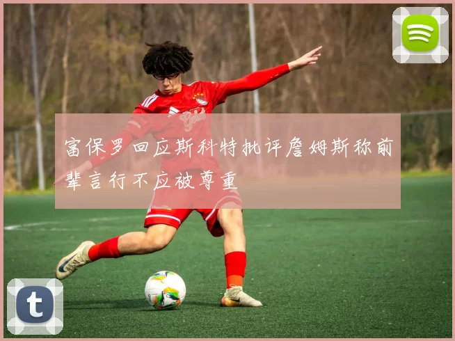 富保罗回应斯科特批评詹姆斯称前辈言行不应被尊重